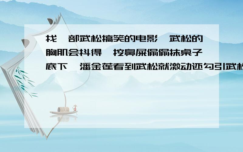 找一部武松搞笑的电影,武松的胸肌会抖得,挖鼻屎偷偷抹桌子底下,潘金莲看到武松就激动还勾引武松的我是真的找一部电影啊,貌似武松还是花田喜事里面那个小霸王周通扮演的