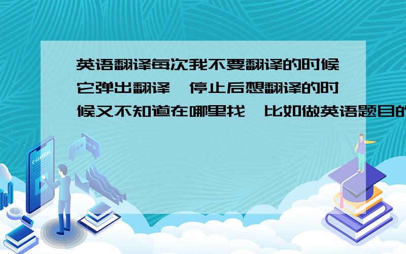 英语翻译每次我不要翻译的时候它弹出翻译,停止后想翻译的时候又不知道在哪里找,比如做英语题目的时候,太纠结了,另外不要给我推荐别的浏览器的回答谢谢了没看见你们说的啊   能上图最