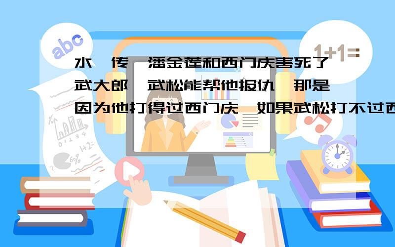 水浒传,潘金莲和西门庆害死了武大郎,武松能帮他报仇,那是因为他打得过西门庆,如果武松打不过西门武松又该怎么杀西门庆?你是武松你会怎么报仇?