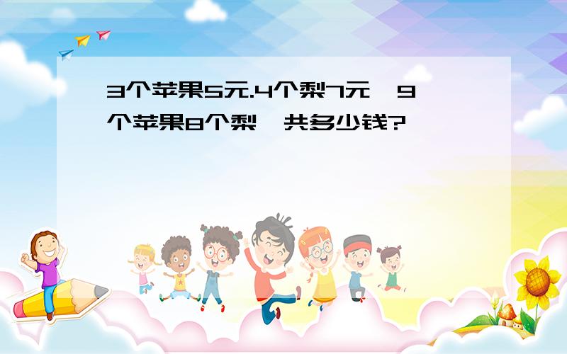 3个苹果5元.4个梨7元,9个苹果8个梨一共多少钱?