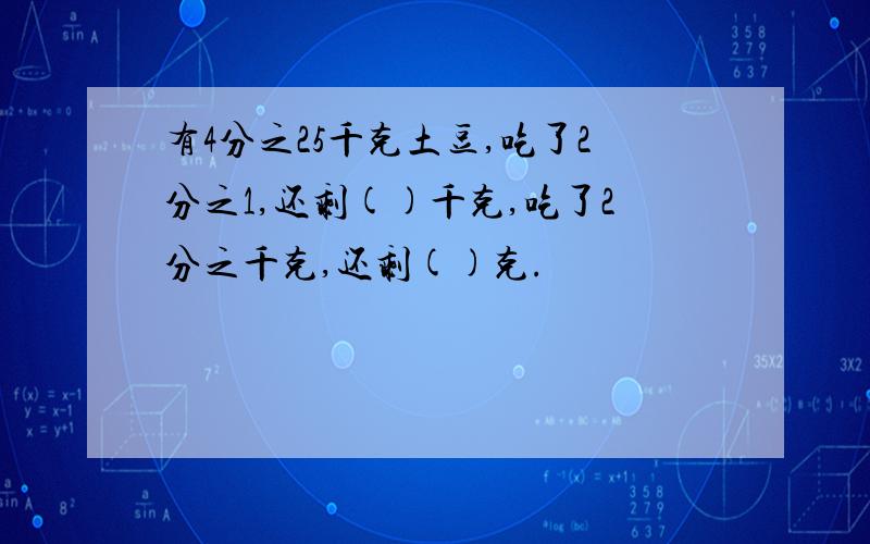 有4分之25千克土豆,吃了2分之1,还剩()千克,吃了2分之千克,还剩()克.