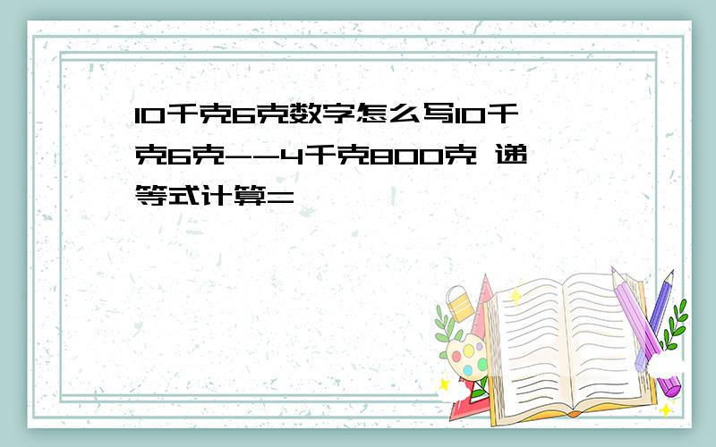 10千克6克数字怎么写10千克6克--4千克800克 递等式计算=