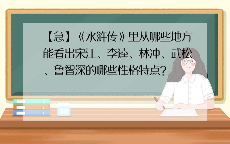 【急】《水浒传》里从哪些地方能看出宋江、李逵、林冲、武松、鲁智深的哪些性格特点?