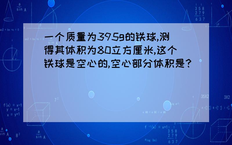 一个质量为395g的铁球,测得其体积为80立方厘米,这个铁球是空心的,空心部分体积是?