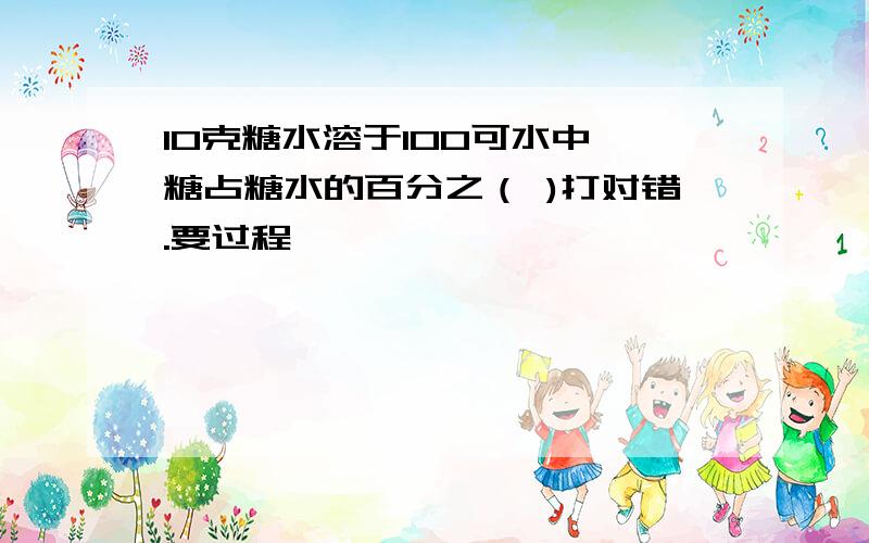 10克糖水溶于100可水中,糖占糖水的百分之（ )打对错.要过程