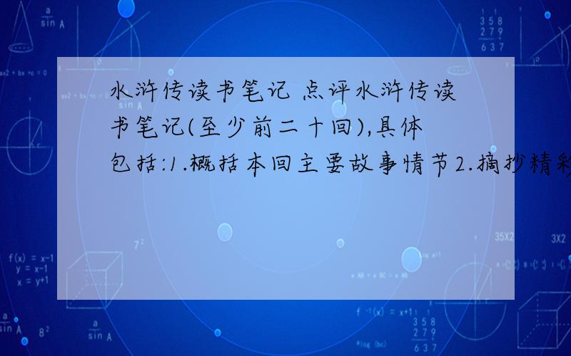 水浒传读书笔记 点评水浒传读书笔记(至少前二十回),具体包括:1.概括本回主要故事情节2.摘抄精彩语段并作点评.青少版 一共四十四回!