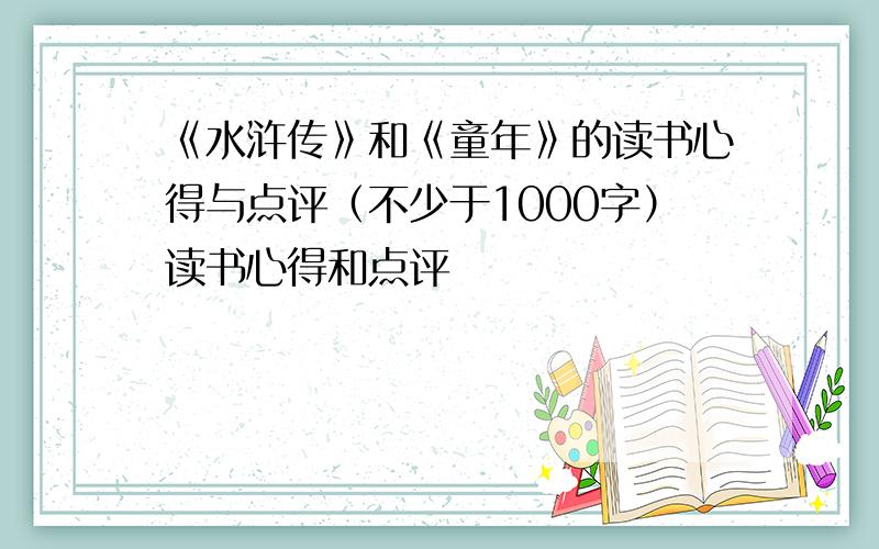 《水浒传》和《童年》的读书心得与点评（不少于1000字）读书心得和点评