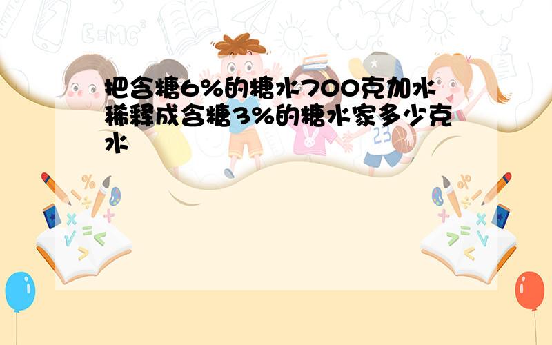 把含糖6%的糖水700克加水稀释成含糖3%的糖水家多少克水