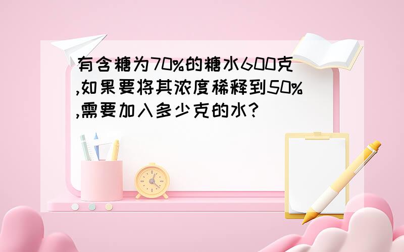 有含糖为70%的糖水600克,如果要将其浓度稀释到50%,需要加入多少克的水?