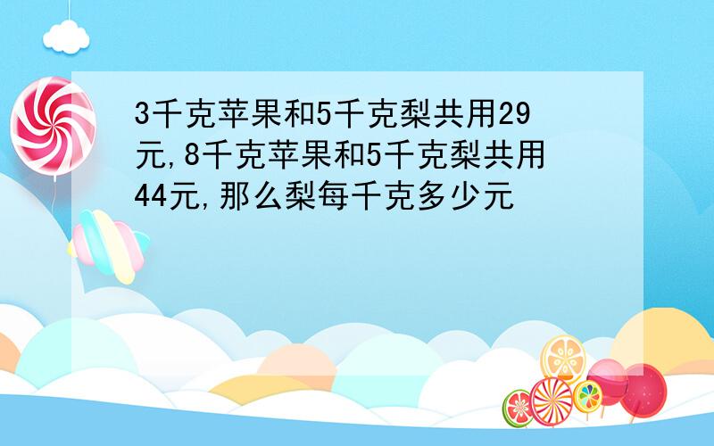 3千克苹果和5千克梨共用29元,8千克苹果和5千克梨共用44元,那么梨每千克多少元