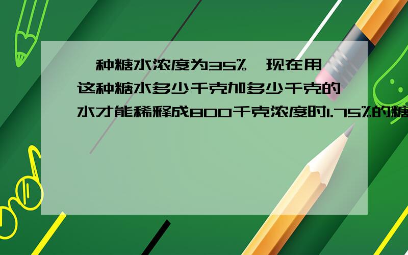 一种糖水浓度为35%,现在用这种糖水多少千克加多少千克的水才能稀释成800千克浓度时1.75%的糖水