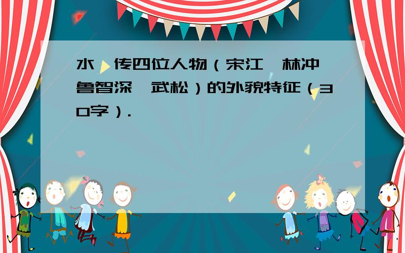 水浒传四位人物（宋江、林冲、鲁智深、武松）的外貌特征（30字）.