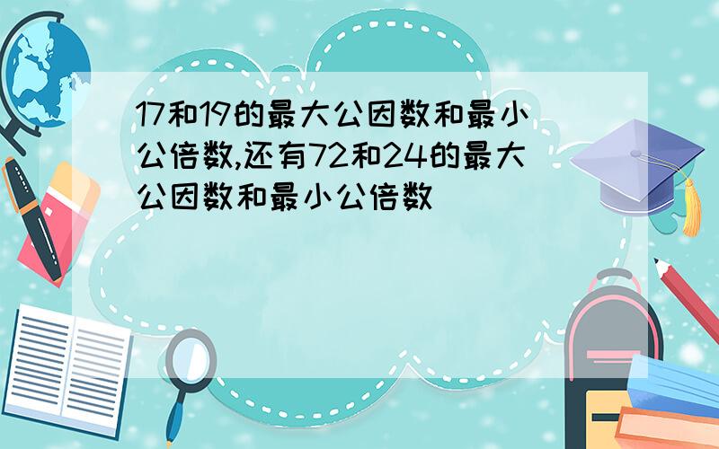 17和19的最大公因数和最小公倍数,还有72和24的最大公因数和最小公倍数