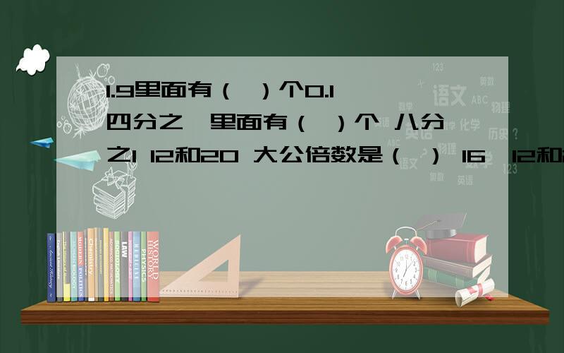 1.9里面有（ ）个0.1,四分之一里面有（ ）个 八分之1 12和20 大公倍数是（ ） 16、12和20的最小公倍数是?