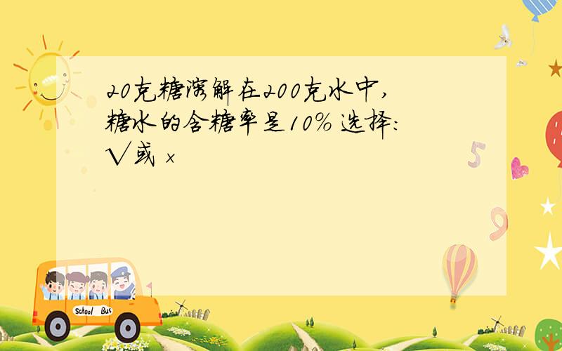 20克糖溶解在200克水中,糖水的含糖率是10％ 选择：√或×