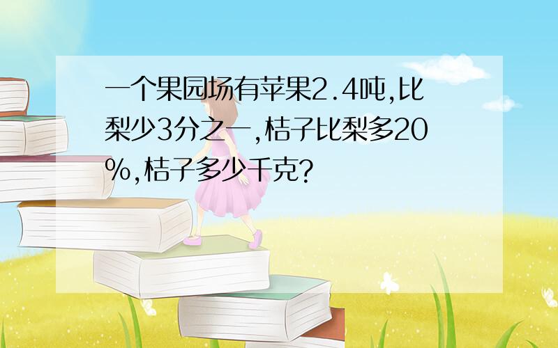 一个果园场有苹果2.4吨,比梨少3分之一,桔子比梨多20%,桔子多少千克?