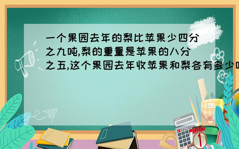 一个果园去年的梨比苹果少四分之九吨,梨的重量是苹果的八分之五,这个果园去年收苹果和梨各有多少吨?