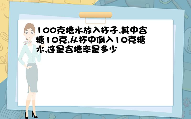 100克糖水放入杯子,其中含糖10克,从杯中倒入10克糖水,这是含糖率是多少