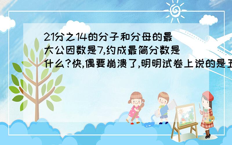 21分之14的分子和分母的最大公因数是7,约成最简分数是什么?快,偶要崩溃了,明明试卷上说的是五年级上册,可偶们根本没学过啊!