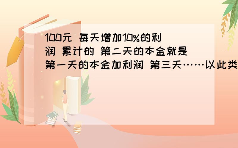 100元 每天增加10%的利润 累计的 第二天的本金就是第一天的本金加利润 第三天……以此类推这样 一个月按30天计算 本金加利润总共多少钱?最好有数据