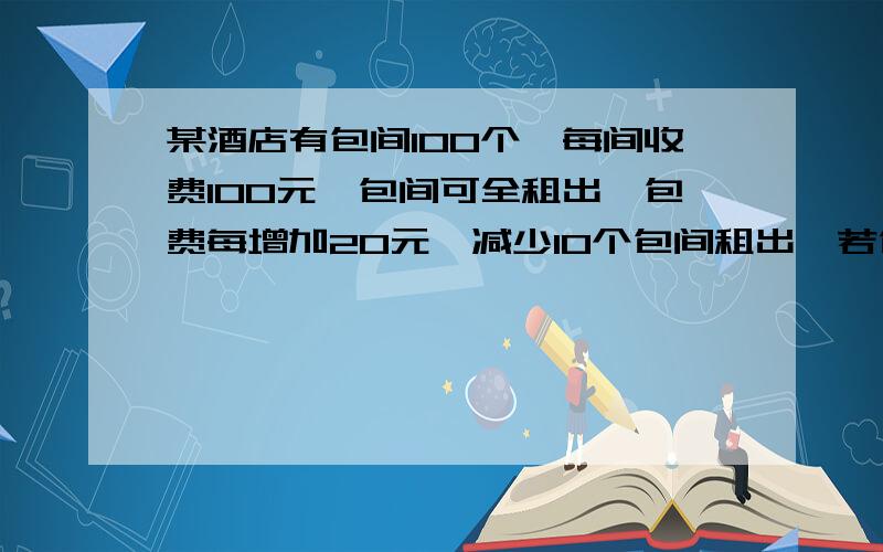 某酒店有包间100个,每间收费100元,包间可全租出,包费每增加20元,减少10个包间租出,若包费再涨20元,则在减少10个包间租出,(以此继续下去)1求每间包间收费x,与每间包间收入y1,减少y2个包间租出