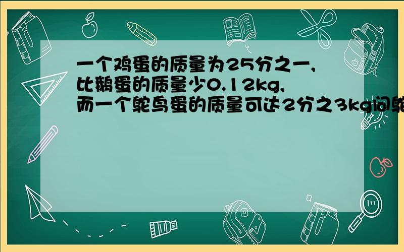 一个鸡蛋的质量为25分之一,比鹅蛋的质量少0.12kg,而一个鸵鸟蛋的质量可达2分之3kg问鸵鸟蛋的质量比鹅蛋的质量多多少kg?（结果用分数表示）