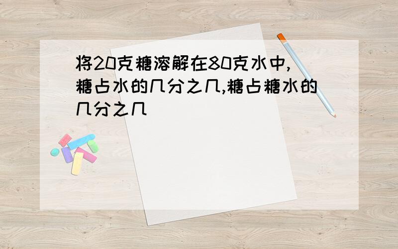 将20克糖溶解在80克水中,糖占水的几分之几,糖占糖水的几分之几