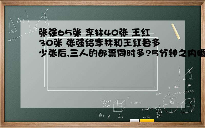 张强65张 李林40张 王红30张 张强给李林和王红各多少张后,三人的邮票同时多?5分钟之内哦 我还有其他作业要做 拜托你们啦