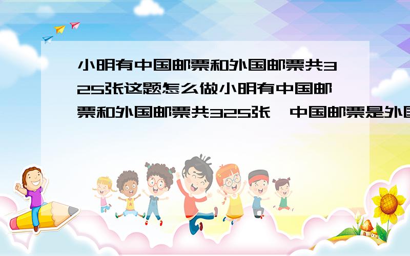 小明有中国邮票和外国邮票共325张这题怎么做小明有中国邮票和外国邮票共325张,中国邮票是外国邮票的2倍少5张.设小明有中国邮票X张可的方程（ ）