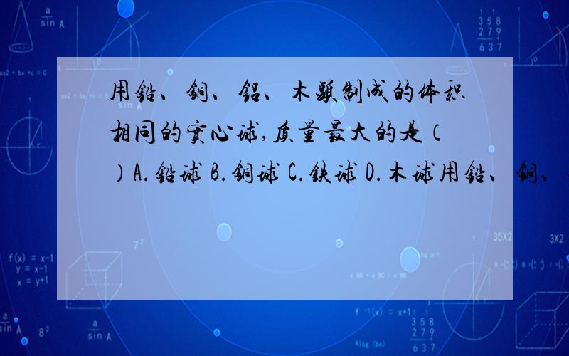 用铅、铜、铝、木头制成的体积相同的实心球,质量最大的是（）A.铅球 B.铜球 C.铁球 D.木球用铅、铜、铝、木头制成的体积相同的实心球,质量最大的是（）A.铅球 B.铜球 C.铁球 D.木球1m³