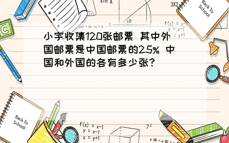 小宇收集120张邮票 其中外国邮票是中国邮票的25% 中国和外国的各有多少张?