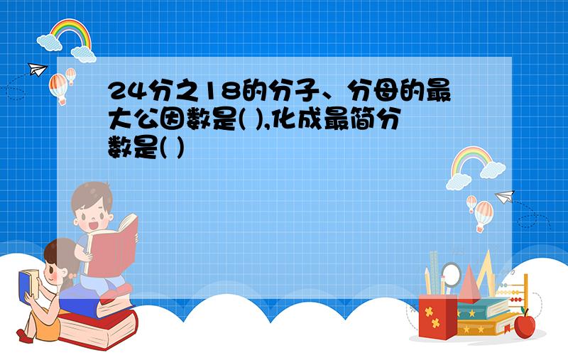 24分之18的分子、分母的最大公因数是( ),化成最简分数是( )