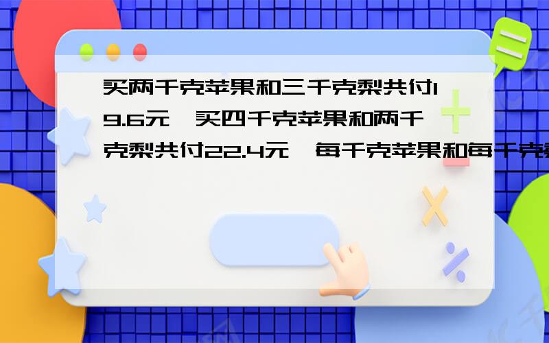 买两千克苹果和三千克梨共付19.6元,买四千克苹果和两千克梨共付22.4元,每千克苹果和每千克梨各需要多少元?