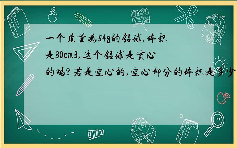 一个质量为54g的铝球,体积是30cm3,这个铝球是实心的吗?若是空心的,空心部分的体积是多少?