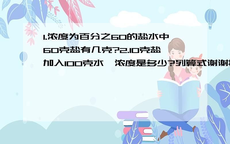 1.浓度为百分之60的盐水中60克盐有几克?2.10克盐加入100克水,浓度是多少?列算式谢谢拉