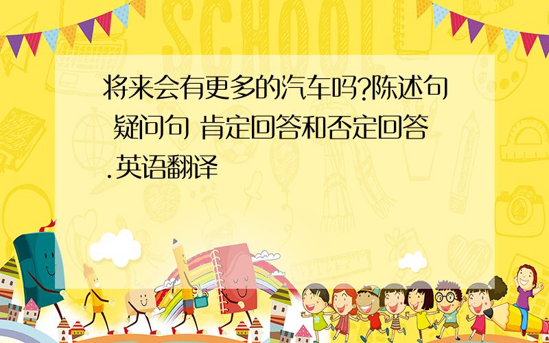 将来会有更多的汽车吗?陈述句 疑问句 肯定回答和否定回答.英语翻译