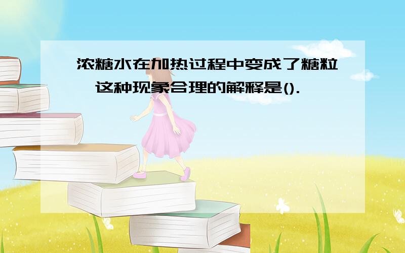 浓糖水在加热过程中变成了糖粒,这种现象合理的解释是().