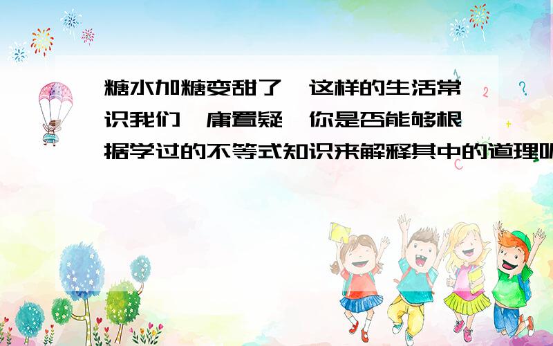 糖水加糖变甜了,这样的生活常识我们毋庸置疑,你是否能够根据学过的不等式知识来解释其中的道理呢?