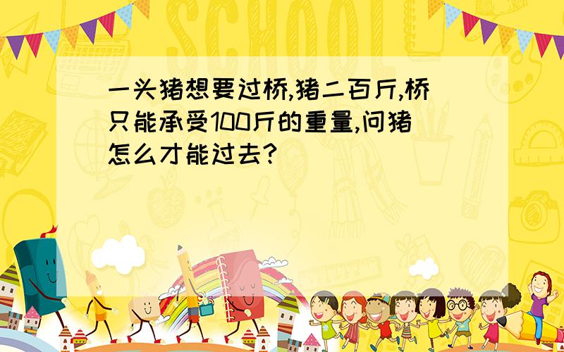 一头猪想要过桥,猪二百斤,桥只能承受100斤的重量,问猪怎么才能过去?