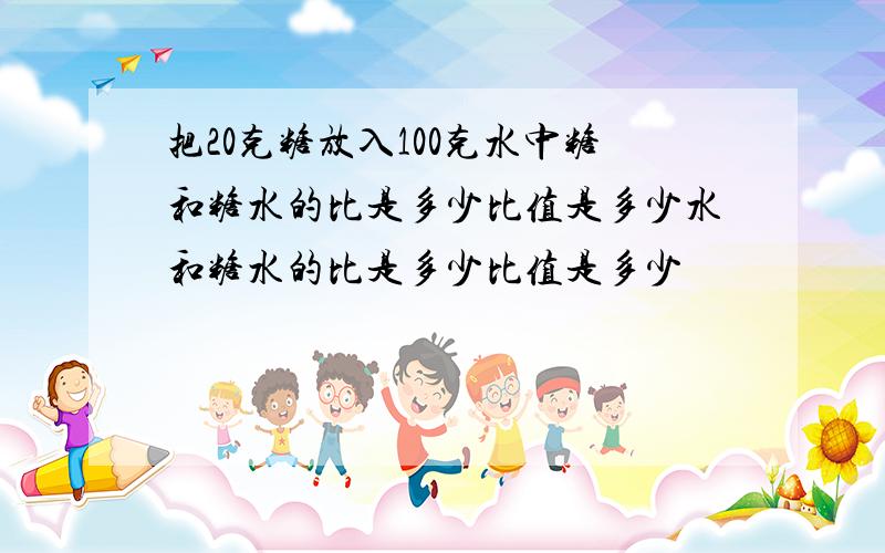 把20克糖放入100克水中糖和糖水的比是多少比值是多少水和糖水的比是多少比值是多少