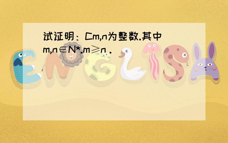 试证明：Cm,n为整数.其中m,n∈N*.m≥n。