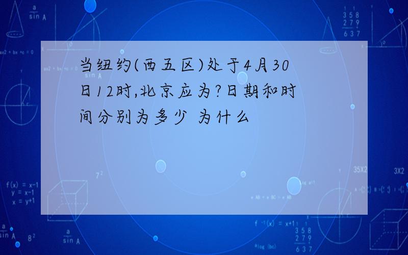 当纽约(西五区)处于4月30日12时,北京应为?日期和时间分别为多少 为什么