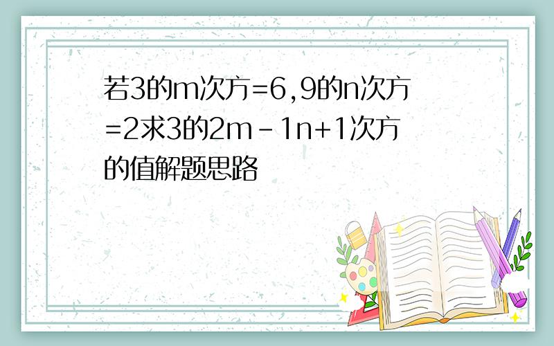 若3的m次方=6,9的n次方=2求3的2m-1n+1次方的值解题思路