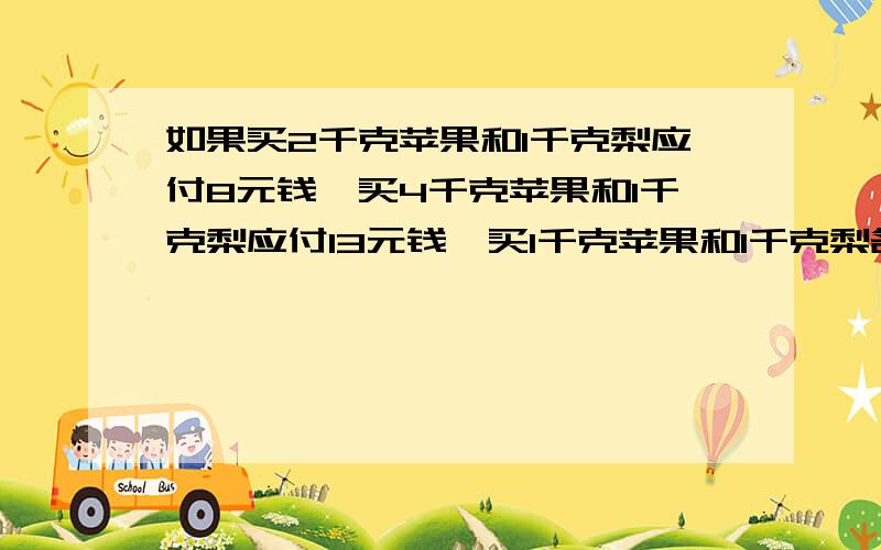 如果买2千克苹果和1千克梨应付8元钱,买4千克苹果和1千克梨应付13元钱,买1千克苹果和1千克梨各需多少元?