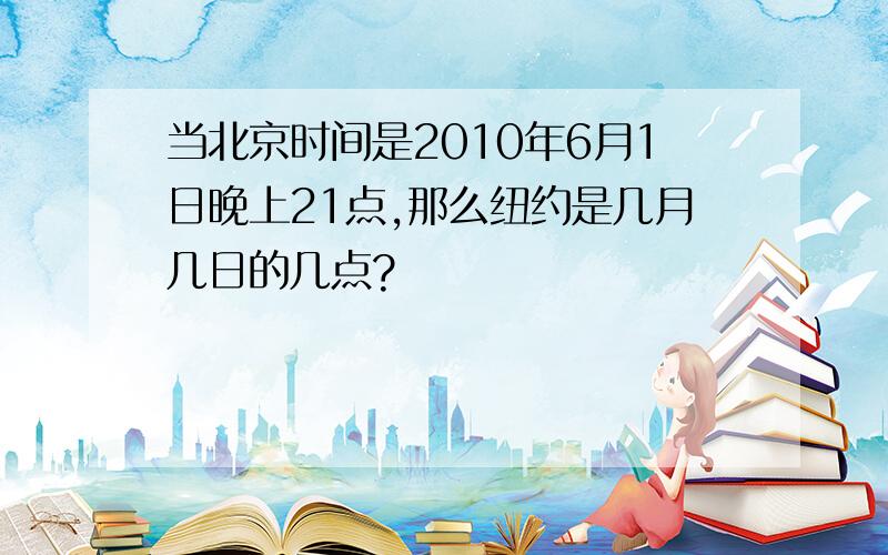 当北京时间是2010年6月1日晚上21点,那么纽约是几月几日的几点?