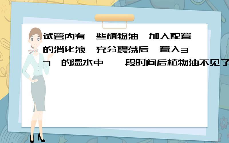 试管内有一些植物油,加入配置的消化液,充分震荡后,置入37℃的温水中,一段时间后植物油不见了,所配置的消化液最合理的是A 唾液 胃液 肠液 B 胃液 胆汁 C 胰液 肠液 胆汁 D 肠液 胰液我先把