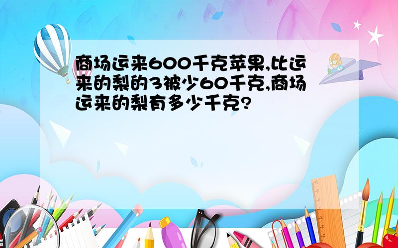 商场运来600千克苹果,比运来的梨的3被少60千克,商场运来的梨有多少千克?