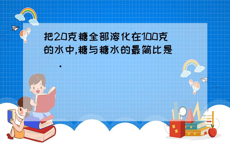 把20克糖全部溶化在100克的水中,糖与糖水的最简比是（ ）.