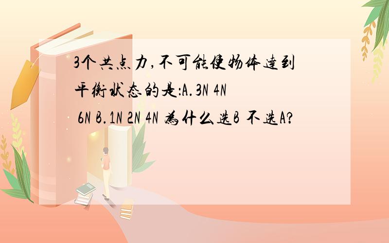 3个共点力,不可能使物体达到平衡状态的是：A.3N 4N 6N B.1N 2N 4N 为什么选B 不选A?