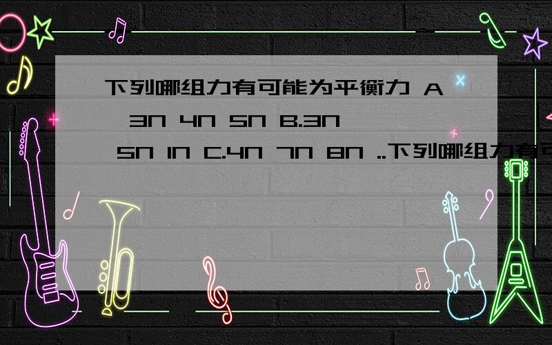 下列哪组力有可能为平衡力 A,3N 4N 5N B.3N 5N 1N C.4N 7N 8N ..下列哪组力有可能为平衡力A,3N 4N 5NB.3N 5N 1NC.4N 7N 8N